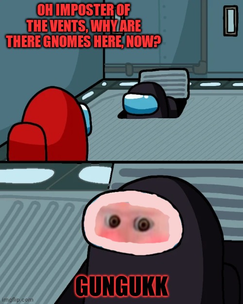 Gnome invasion | OH IMPOSTER OF THE VENTS, WHY ARE THERE GNOMES HERE, NOW? GUNGUKK | image tagged in impostor of the vent,gnomes,imposter,sus,among us | made w/ Imgflip meme maker
