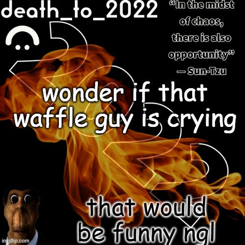 random ass template for some thingy | wonder if that waffle guy is crying; that would be funny ngl | image tagged in random ass template for some thingy | made w/ Imgflip meme maker