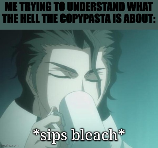 I'm probably gonna get off anyways, idk | ME TRYING TO UNDERSTAND WHAT THE HELL THE COPYPASTA IS ABOUT:; *sips bleach* | image tagged in sosuke aizen | made w/ Imgflip meme maker