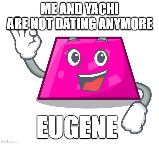 Eugene | ME AND YACHI ARE NOT DATING ANYMORE | image tagged in eugene | made w/ Imgflip meme maker