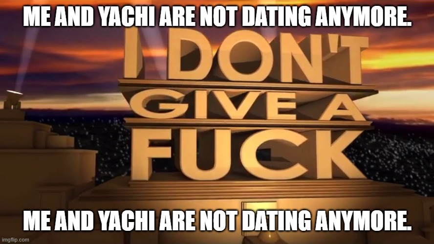 me and yachi are not dating anymore. | ME AND YACHI ARE NOT DATING ANYMORE. ME AND YACHI ARE NOT DATING ANYMORE. | image tagged in i don t give a f ck | made w/ Imgflip meme maker