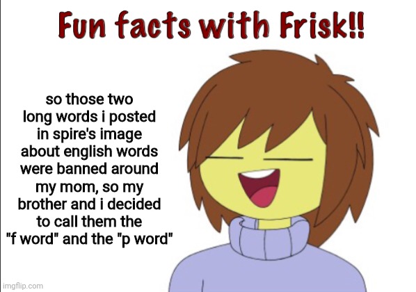 This is a true story | so those two long words i posted in spire's image about english words were banned around my mom, so my brother and i decided to call them the "f word" and the "p word" | image tagged in fun facts with frisk | made w/ Imgflip meme maker