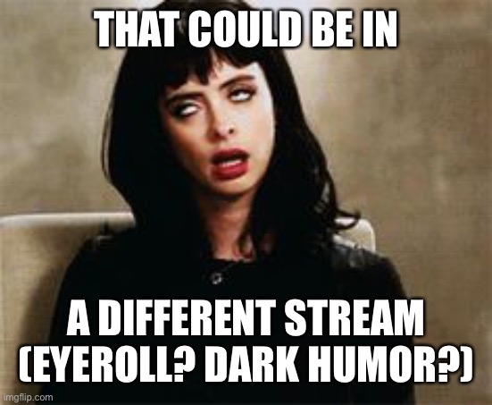 eyeroll | THAT COULD BE IN A DIFFERENT STREAM
(EYEROLL? DARK HUMOR?) | image tagged in eyeroll | made w/ Imgflip meme maker