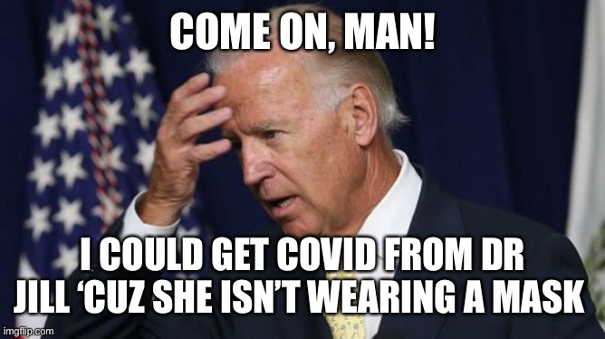 Joe Biden worries | COME ON, MAN! I COULD GET COVID FROM DR JILL ‘CUZ SHE ISN’T WEARING A MASK | image tagged in joe biden worries | made w/ Imgflip meme maker