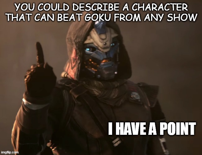 Cayde-6 has a point | YOU COULD DESCRIBE A CHARACTER THAT CAN BEAT GOKU FROM ANY SHOW | image tagged in cayde-6 has a point | made w/ Imgflip meme maker