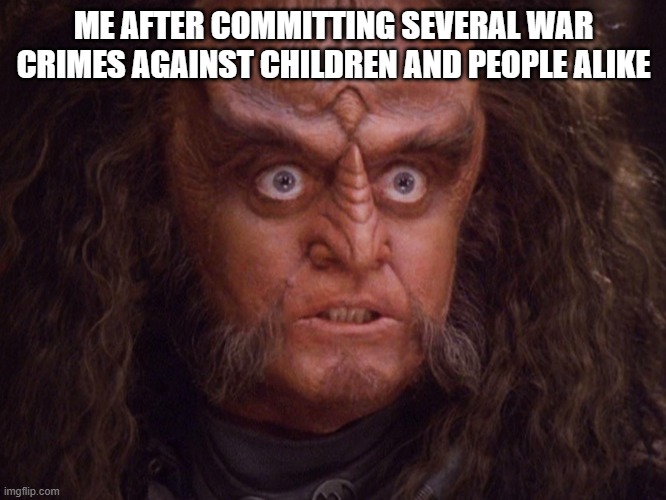 Aroused Klingon | ME AFTER COMMITTING SEVERAL WAR CRIMES AGAINST CHILDREN AND PEOPLE ALIKE | image tagged in aroused klingon | made w/ Imgflip meme maker