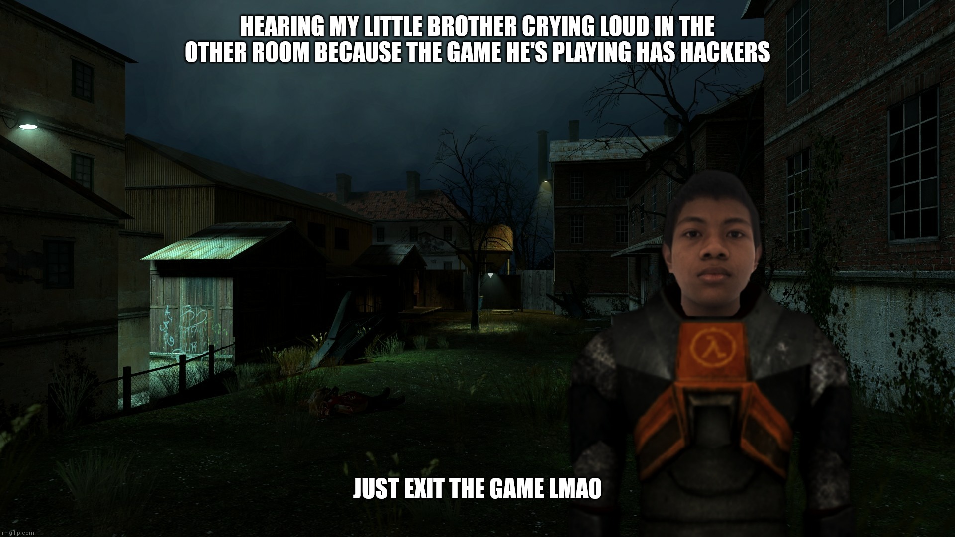 Akifhaziq in ravenholm | HEARING MY LITTLE BROTHER CRYING LOUD IN THE OTHER ROOM BECAUSE THE GAME HE'S PLAYING HAS HACKERS; JUST EXIT THE GAME LMAO | image tagged in akifhaziq in ravenholm | made w/ Imgflip meme maker