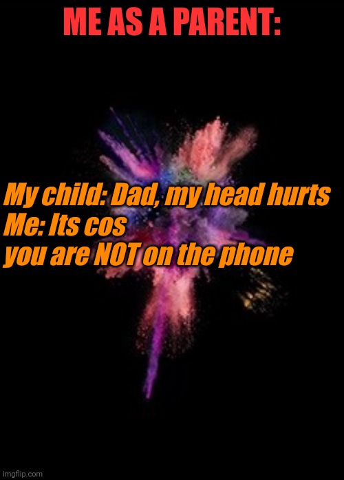 Duh | ME AS A PARENT:; My child: Dad, my head hurts
Me: Its cos you are NOT on the phone | image tagged in colour | made w/ Imgflip meme maker