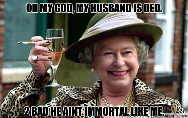 Queen Elizabeth | OH MY GOD, MY HUSBAND IS DED. 2 BAD HE AINT IMMORTAL LIKE ME. | image tagged in memes,queen,glock | made w/ Imgflip meme maker