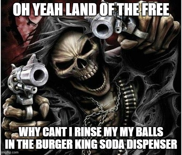 balls | OH YEAH LAND OF THE FREE; WHY CANT I RINSE MY MY BALLS IN THE BURGER KING SODA DISPENSER | image tagged in badass skeleton | made w/ Imgflip meme maker
