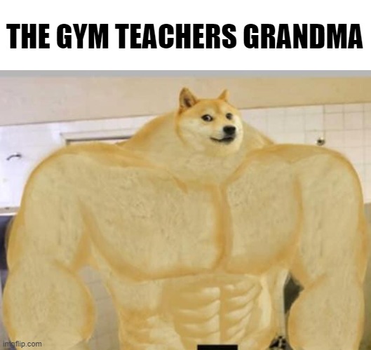 MY GRANDMA RUNS FASTER THAN YOU | THE GYM TEACHERS GRANDMA | image tagged in buff doge,memes,funny | made w/ Imgflip meme maker