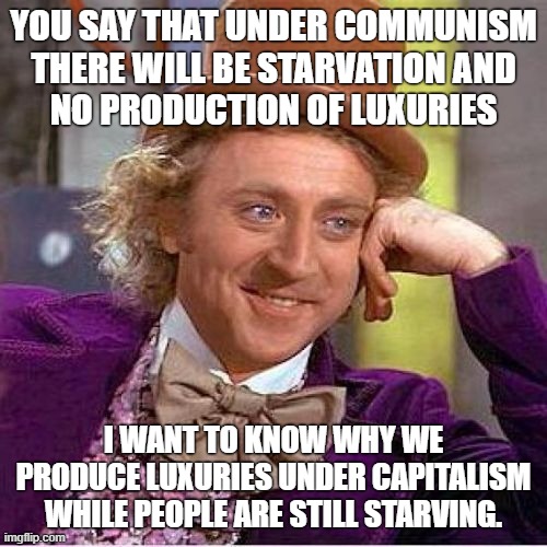 Capitalism is not and cannot be the best allocation of goods. | YOU SAY THAT UNDER COMMUNISM
THERE WILL BE STARVATION AND
NO PRODUCTION OF LUXURIES; I WANT TO KNOW WHY WE PRODUCE LUXURIES UNDER CAPITALISM WHILE PEOPLE ARE STILL STARVING. | image tagged in tell me more mirrored,free market,communism,socialism,capitalism,anarchism | made w/ Imgflip meme maker