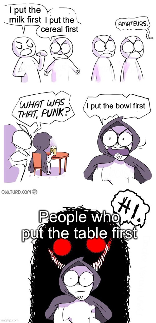Y’all’s eat off the floor or something? | I put the milk first; I put the cereal first; I put the bowl first; People who put the table first | image tagged in amateurs 3 0,cereal,amateurs | made w/ Imgflip meme maker