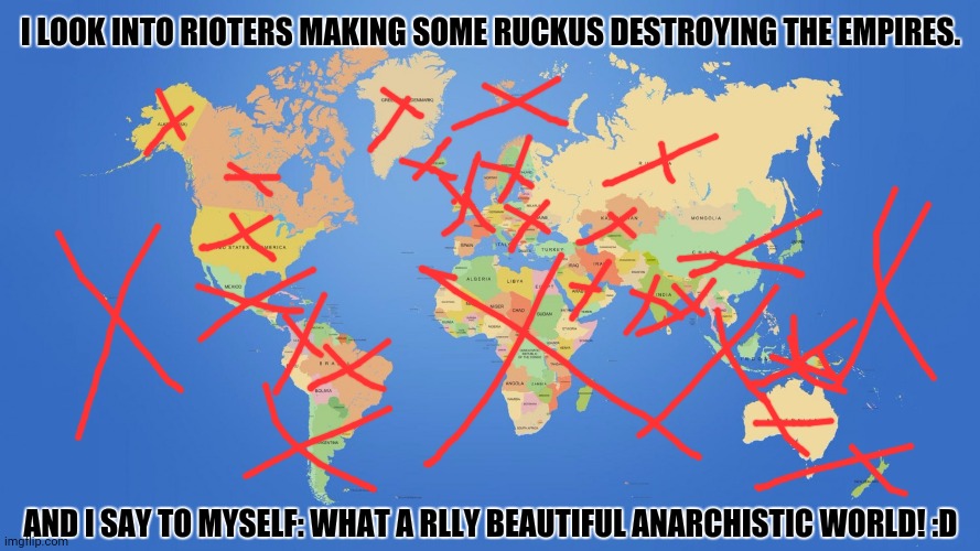 world map | I LOOK INTO RIOTERS MAKING SOME RUCKUS DESTROYING THE EMPIRES. AND I SAY TO MYSELF: WHAT A RLLY BEAUTIFUL ANARCHISTIC WORLD! :D | image tagged in memes,damn,rich | made w/ Imgflip meme maker