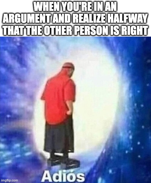 time to go to another planet | WHEN YOU'RE IN AN ARGUMENT AND REALIZE HALFWAY THAT THE OTHER PERSON IS RIGHT | image tagged in adios,memes,argument | made w/ Imgflip meme maker