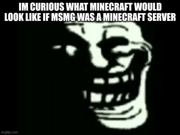 2b2t,crusades,genocide,and even anarchy | IM CURIOUS WHAT MINECRAFT WOULD LOOK LIKE IF MSMG WAS A MINECRAFT SERVER | image tagged in trollge | made w/ Imgflip meme maker