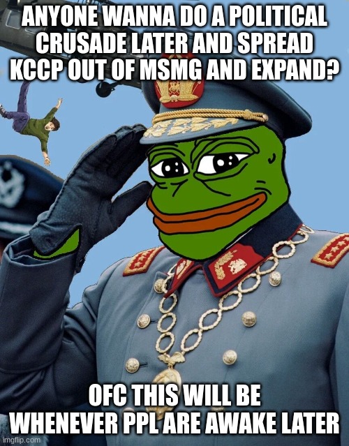 ideological crusade anyone? meme politics? possible chance to be big? | ANYONE WANNA DO A POLITICAL CRUSADE LATER AND SPREAD KCCP OUT OF MSMG AND EXPAND? OFC THIS WILL BE WHENEVER PPL ARE AWAKE LATER | image tagged in kccp | made w/ Imgflip meme maker