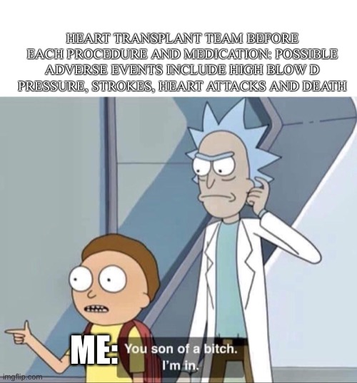 Heart transplant treatments can kill | HEART TRANSPLANT TEAM BEFORE EACH PROCEDURE AND MEDICATION: POSSIBLE ADVERSE EVENTS INCLUDE HIGH BLOW D PRESSURE, STROKES, HEART ATTACKS AND DEATH; ME: | image tagged in morty you son of a bitch,death,heart attack,diabeetus,drugs are bad,big pharma | made w/ Imgflip meme maker