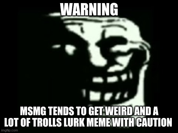 meme with caution | WARNING; MSMG TENDS TO GET WEIRD AND A LOT OF TROLLS LURK MEME WITH CAUTION | image tagged in trollge | made w/ Imgflip meme maker