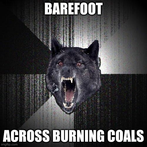 Insanity Wolf | BAREFOOT; ACROSS BURNING COALS | image tagged in memes,insanity wolf | made w/ Imgflip meme maker
