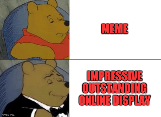 Memes | MEME; IMPRESSIVE OUTSTANDING ONLINE DISPLAY | image tagged in memes,tuxedo winnie the pooh,kick ass,funner,gold,mold | made w/ Imgflip meme maker