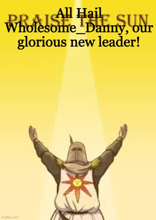 We shall be greater than before | All Hail Wholesome_Danny, our glorious new leader! | image tagged in praise the sun | made w/ Imgflip meme maker