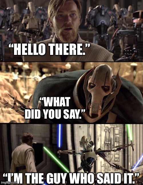 Hello there | “HELLO THERE.”; “WHAT DID YOU SAY.”; “I’M THE GUY WHO SAID IT.” | image tagged in general kenobi hello there | made w/ Imgflip meme maker