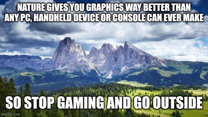 A messege from Mother Nature | NATURE GIVES YOU GRAPHICS WAY BETTER THAN ANY PC, HANDHELD DEVICE OR CONSOLE CAN EVER MAKE; SO STOP GAMING AND GO OUTSIDE | image tagged in nature mountains,memes,anti-gaming,nature,mother nature,pagan | made w/ Imgflip meme maker