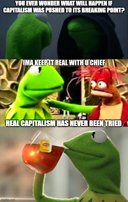 Real communism/capitalism/anarchy/... has never been tried | YOU EVER WONDER WHAT WILL HAPPEN IF CAPITALISM WAS PUSHED TO ITS BREAKING POINT? REAL CAPITALISM HAS NEVER BEEN TRIED | image tagged in memes,evil kermit,ima keep it real wit u chief,but that's none of my business | made w/ Imgflip meme maker