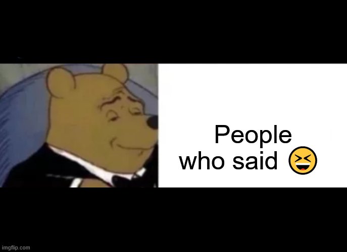 Tuxedo Winnie The Pooh Meme | People who said ? | image tagged in memes,tuxedo winnie the pooh | made w/ Imgflip meme maker