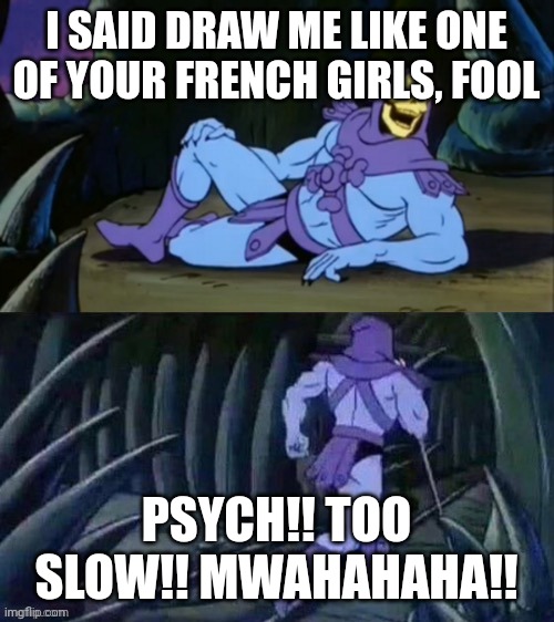 Skeletor disturbing facts | I SAID DRAW ME LIKE ONE OF YOUR FRENCH GIRLS, FOOL; PSYCH!! TOO SLOW!! MWAHAHAHA!! | image tagged in skeletor disturbing facts | made w/ Imgflip meme maker