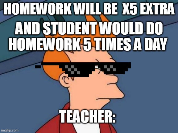 Futurama Fry | HOMEWORK WILL BE  X5 EXTRA; AND STUDENT WOULD DO HOMEWORK 5 TIMES A DAY; TEACHER: | image tagged in memes,futurama fry | made w/ Imgflip meme maker