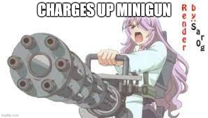 amomemimmigum | CHARGES UP MINIGUN | image tagged in amomemimmigum | made w/ Imgflip meme maker