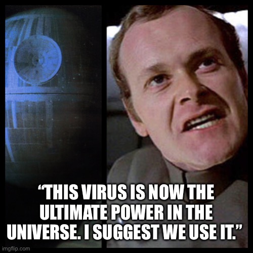 Covid Death Star ultimate | “THIS VIRUS IS NOW THE ULTIMATE POWER IN THE UNIVERSE. I SUGGEST WE USE IT.” | image tagged in covid-19,coronavirus,star wars,darth vader,dr fauci,vaccines | made w/ Imgflip meme maker