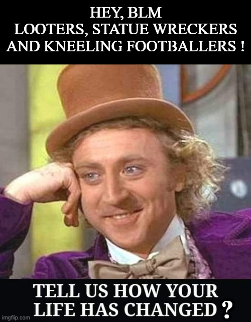 How has your life changed ? | HEY, BLM
LOOTERS, STATUE WRECKERS
AND KNEELING FOOTBALLERS ! ? | image tagged in blm | made w/ Imgflip meme maker
