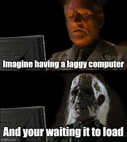 Imagine be like | Imagine having a laggy computer; And your waiting it to load | image tagged in memes,ill just wait here | made w/ Imgflip meme maker