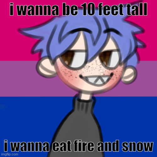 i wanna be 10 feet tall | i wanna be 10 feet tall; i wanna eat fire and snow | image tagged in i wanna be 10 feet tall | made w/ Imgflip meme maker