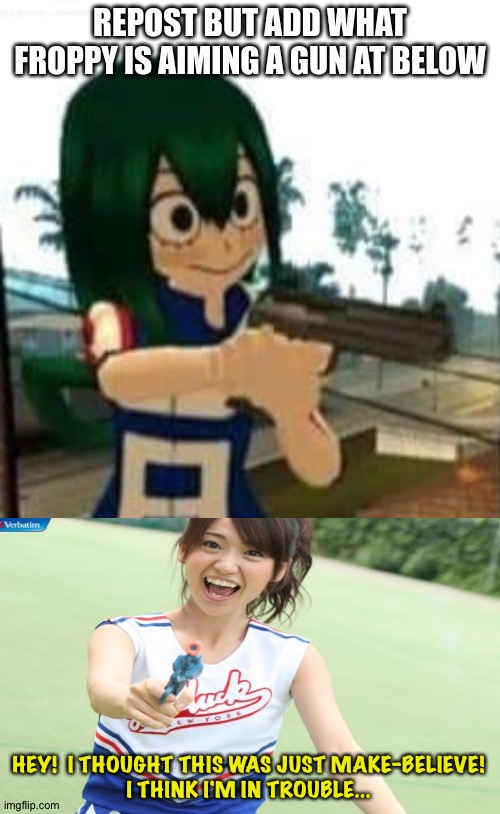 Repost but add | HEY!  I THOUGHT THIS WAS JUST MAKE-BELIEVE!
I THINK I'M IN TROUBLE... | image tagged in froppy,yuko with gun | made w/ Imgflip meme maker