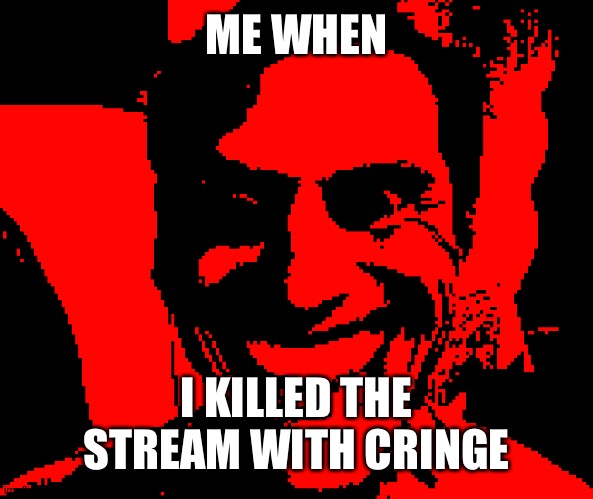 :troll: | ME WHEN; I KILLED THE STREAM WITH CRINGE | made w/ Imgflip meme maker