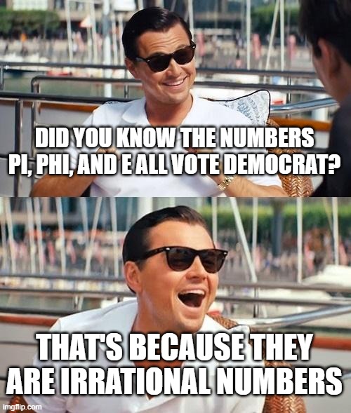 With mathematical certainty! | DID YOU KNOW THE NUMBERS PI, PHI, AND E ALL VOTE DEMOCRAT? THAT'S BECAUSE THEY ARE IRRATIONAL NUMBERS | image tagged in memes,leonardo dicaprio wolf of wall street,politics,leftism,democrats | made w/ Imgflip meme maker