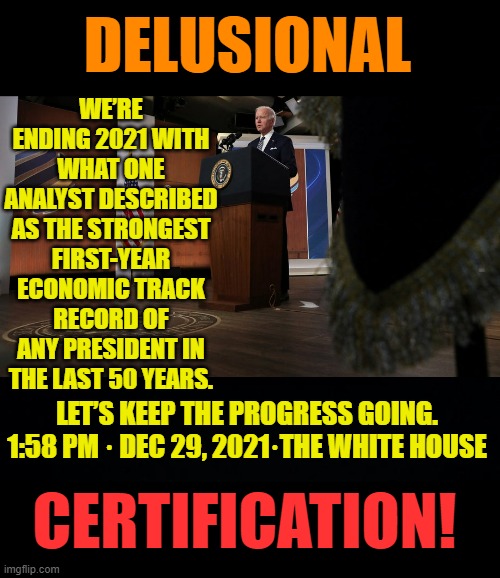 An Analyst...Huh? | DELUSIONAL; WE’RE ENDING 2021 WITH WHAT ONE ANALYST DESCRIBED AS THE STRONGEST FIRST-YEAR ECONOMIC TRACK RECORD OF ANY PRESIDENT IN THE LAST 50 YEARS. LET’S KEEP THE PROGRESS GOING.
1:58 PM · DEC 29, 2021·THE WHITE HOUSE; CERTIFICATION! | image tagged in memes,politics,joe biden,twitter,delusional,certification | made w/ Imgflip meme maker