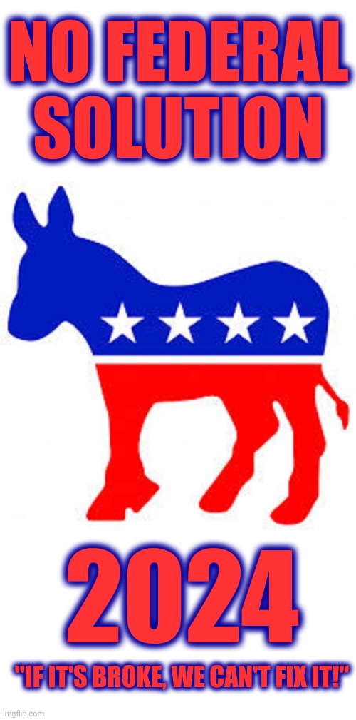 The new dem campaign slogan | NO FEDERAL SOLUTION; 2024; "IF IT'S BROKE, WE CAN'T FIX IT!" | image tagged in democrat donkey,memes,no federal solution,election 2024,democrats | made w/ Imgflip meme maker