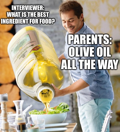 Guy pouring olive oil on the salad | INTERVIEWER: WHAT IS THE BEST INGREDIENT FOR FOOD? PARENTS: OLIVE OIL ALL THE WAY | image tagged in guy pouring olive oil on the salad | made w/ Imgflip meme maker