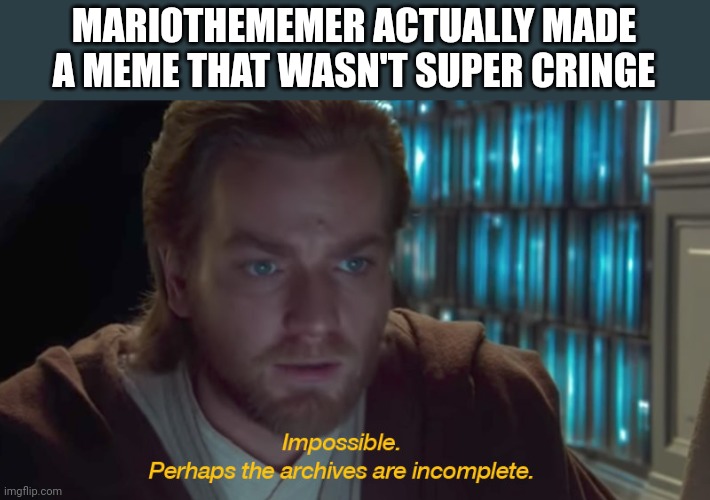 It wasn't great but it wasn't cringe | MARIOTHEMEMER ACTUALLY MADE A MEME THAT WASN'T SUPER CRINGE | image tagged in star wars prequel obi-wan archives are incomplete | made w/ Imgflip meme maker