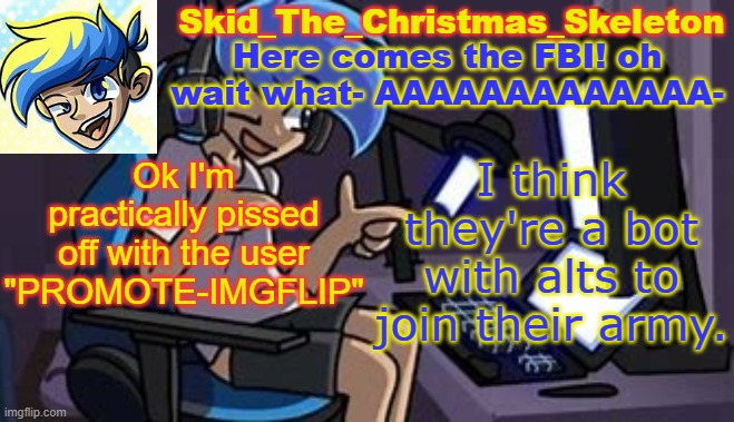 Do we attack like we did to the other 2 tiktakers? | Ok I'm practically pissed off with the user "PROMOTE-IMGFLIP"; I think they're a bot with alts to join their army. | image tagged in skid's amoraltra temp | made w/ Imgflip meme maker