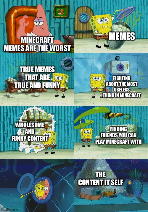 Spongebob diapers meme |  MEMES; MINECRAFT MEMES ARE THE WORST; TRUE MEMES THAT ARE TRUE AND FUNNY; FIGHTING ABOUT THE MOST USELESS THING IN MINECRAFT; WHOLESOME AND FUNNY CONTENT; FINDING FRIENDS YOU CAN PLAY MINECRAFT WITH; THE CONTENT IT SELF | image tagged in spongebob diapers meme | made w/ Imgflip meme maker