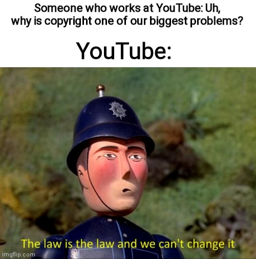 I wish this wasn't true... | Someone who works at YouTube: Uh, why is copyright one of our biggest problems? YouTube: | image tagged in the law is the law and we can't change it | made w/ Imgflip meme maker