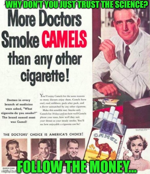 The Doctor’s choice is America’s choice…smoke Camel cigarettes today! | WHY DON’T YOU JUST TRUST THE SCIENCE? FOLLOW THE MONEY… | image tagged in doctors prefer camel cigarettes | made w/ Imgflip meme maker