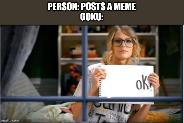 OK | PERSON: POSTS A MEME
GOKU: | made w/ Imgflip meme maker