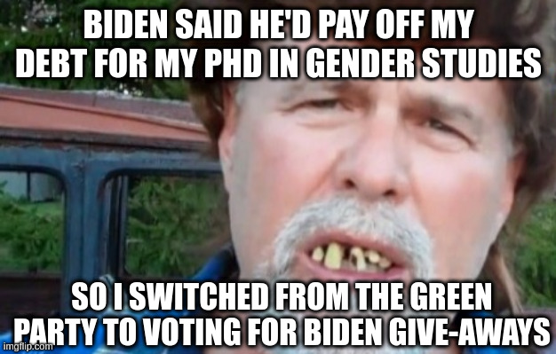BIDEN SAID HE'D PAY OFF MY DEBT FOR MY PHD IN GENDER STUDIES SO I SWITCHED FROM THE GREEN PARTY TO VOTING FOR BIDEN GIVE-AWAYS | made w/ Imgflip meme maker